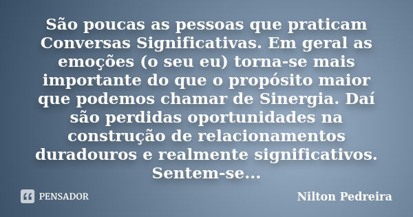 São poucas as pessoas que praticam Conversas Significativas. Em geral as emoções (o seu eu) torna-se mais importante do que o propósito maior que podemos chamar... Frase de Nilton Pedreira.