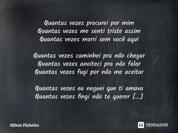 ⁠Quantas vezes... Quantas vezes procurei por mim Quantas vezes me senti triste assim Quantas vezes morri sem você aqui Quantas vezes caminhei pra não chegar Qua... Frase de Nilton Pinheiro.