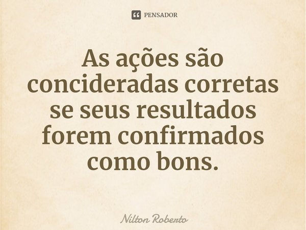 ⁠As ações são concideradas corretas se seus resultados forem confirmados como bons.... Frase de Nilton Roberto.