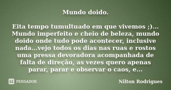 Mundo doido. Eita tempo tumultuado em que vivemos ;)... Mundo imperfeito e cheio de beleza, mundo doido onde tudo pode acontecer, inclusive nada...vejo todos os... Frase de Nilton Rodrigues.