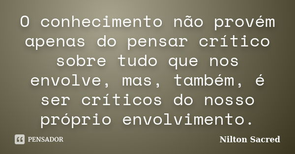 O conhecimento não provém apenas do pensar crítico sobre tudo que nos envolve, mas, também, é ser críticos do nosso próprio envolvimento.... Frase de Nilton Sacred.