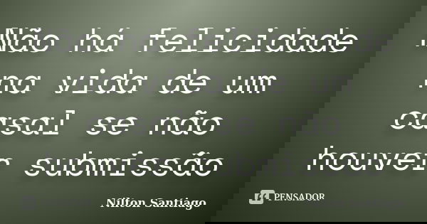 Não há felicidade na vida de um casal se não houver submissão... Frase de Nilton Santiago.