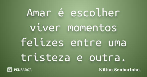 Amar é escolher viver momentos felizes entre uma tristeza e outra.... Frase de Nilton Senhorinho.