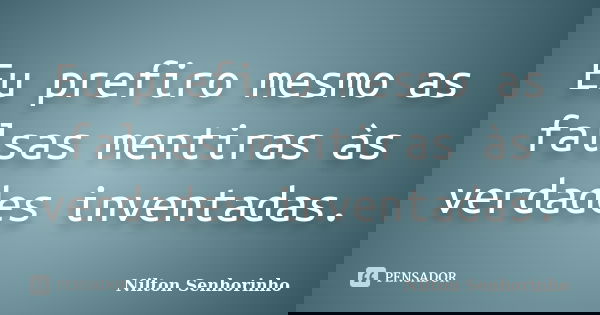 Eu prefiro mesmo as falsas mentiras às verdades inventadas.... Frase de Nilton Senhorinho.