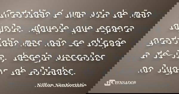 Gratidão é uma via de mão dupla. Aquele que espera gratidão mas não se dispõe a tê-la, deseja vassalos no lugar de aliados.... Frase de Nilton Senhorinho.