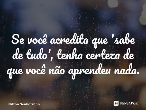 ⁠Se você acredita que 'sabe de tudo', tenha certeza de que você não aprendeu nada.... Frase de Nilton Senhorinho.