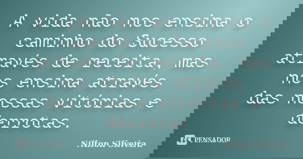 A vida não nos ensina o caminho do Sucesso através de receita, mas nos ensina através das nossas vitórias e derrotas.... Frase de Nilton Silveira.