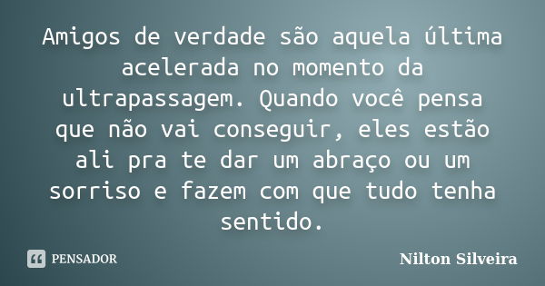 Amigos de verdade são aquela última acelerada no momento da ultrapassagem. Quando você pensa que não vai conseguir, eles estão ali pra te dar um abraço ou um so... Frase de Nilton Silveira.