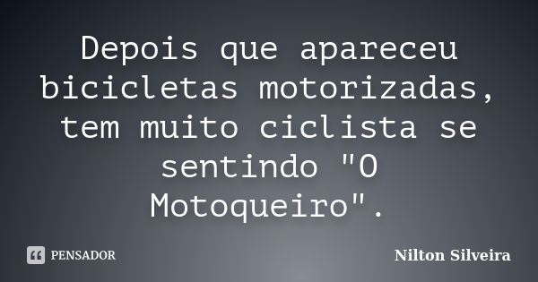 Depois que apareceu bicicletas motorizadas, tem muito ciclista se sentindo "O Motoqueiro".... Frase de Nilton Silveira.