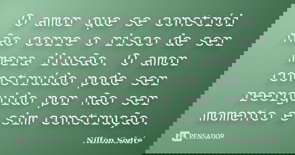 O amor que se constrói não corre o risco de ser mera ilusão. O amor construído pode ser reerguido por não ser momento e sim construção.... Frase de Nilton Sodre.