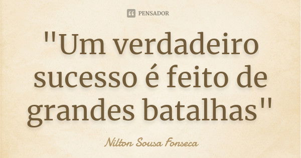 "Um verdadeiro sucesso é feito de grandes batalhas"... Frase de Nilton Sousa Fonseca.