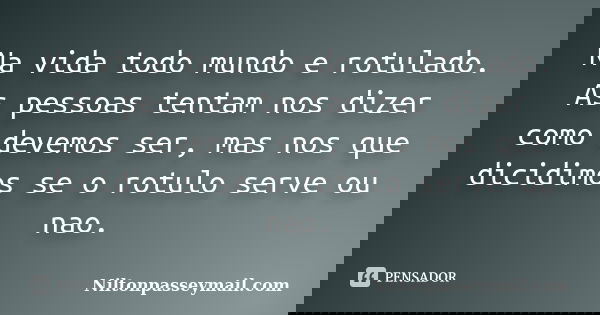 Na vida todo mundo e rotulado. As pessoas tentam nos dizer como devemos ser, mas nos que dicidimos se o rotulo serve ou nao.... Frase de Niltonpasseymail.com.