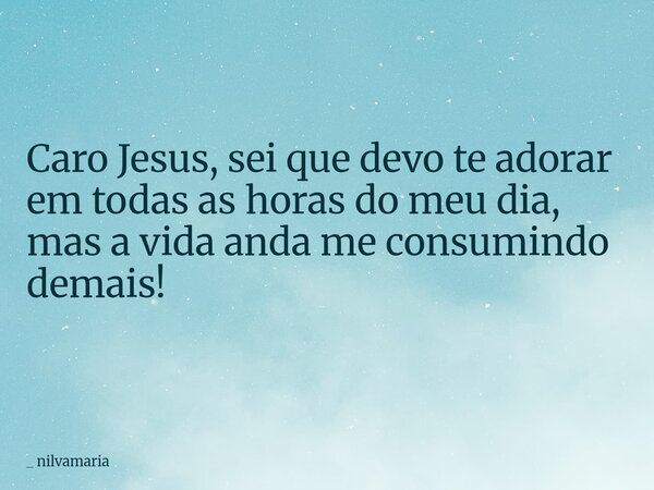 ⁠Caro Jesus, sei que devo te adorar em todas as horas do meu dia, mas a vida anda me consumindo demais!... Frase de _ nilvamaria.