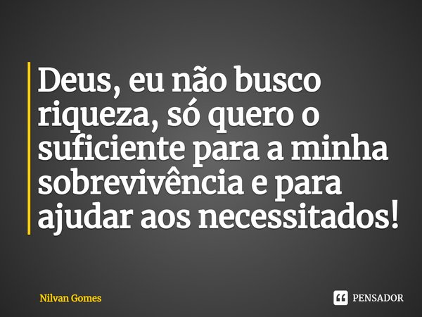 ⁠Deus, eu não busco riqueza, só quero o suficiente para a minha sobrevivência e para ajudar aos necessitados!... Frase de Nilvan Gomes.