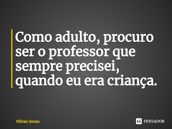 ⁠Como adulto, procuro ser o professor que sempre precisei, quando eu era criança.... Frase de Nilvan Sousa.