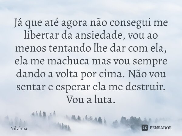 Já que até agora não consegui me libertar da ansiedade, vou ao menos tentando lhe d⁠ar com ela, ela me machuca mas vou sempre dando a volta por cima. Não vou se... Frase de Nilvânia.