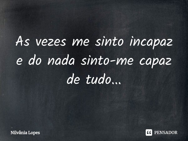 ⁠As vezes me sinto incapaz e do nada sinto-me capaz de tudo...... Frase de Nilvânia Lopes.