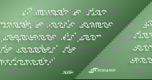 O mundo e tao grande,e nois somos tao pequenos ki por sorte acabei te encontrando!... Frase de Nilw.