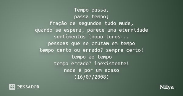 Tempo passa, passa tempo; fração de segundos tudo muda, quando se espera, parece uma eternidade sentimentos inoportunos... pessoas que se cruzam em tempo tempo ... Frase de Nilya.