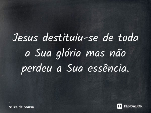 ⁠Jesus destituiu-se de toda a Sua glória mas não perdeu a Sua essência.... Frase de Nilza de Sousa.