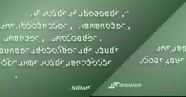 A vida é baseada ; em historias , momentos , amores , amizades . em pequenos detalhes de tudo isso que faz uma vida perfeita .... Frase de NilzaB.