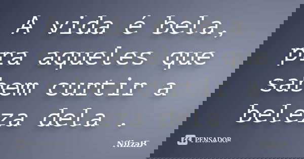 A vida é bela, pra aqueles que sabem curtir a beleza dela .... Frase de NilzaB.