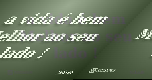 a vida é bem Melhor ao seu lado !... Frase de NilzaB.
