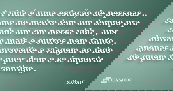 A vida é uma estação de pessoas .. como no metro tem um tempo pra cada um em nossa vida , uns duram mais e outros nem tanto , apenas aproveite a viagem ao lado ... Frase de NilzaB.