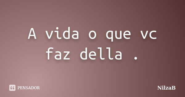 A vida o que vc faz della .... Frase de NilzaB.