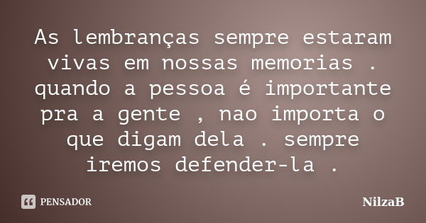 As lembranças sempre estaram vivas em nossas memorias . quando a pessoa é importante pra a gente , nao importa o que digam dela . sempre iremos defender-la .... Frase de NilzaB.