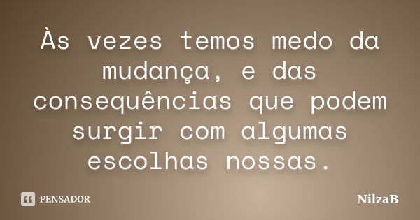 Às vezes temos medo da mudança, e das consequências que podem surgir com algumas escolhas nossas.... Frase de NilzaB.