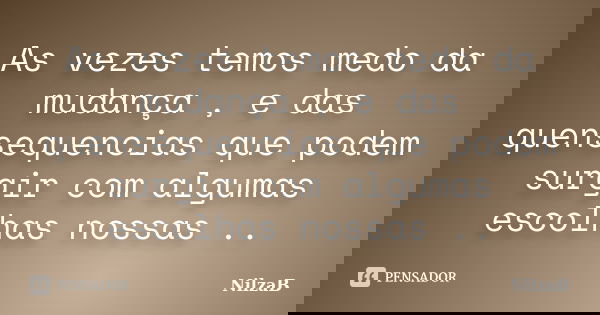 As vezes temos medo da mudança , e das quensequencias que podem surgir com algumas escolhas nossas ..... Frase de NilzaB.