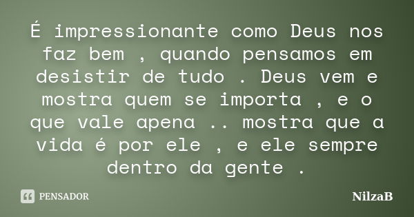 É impressionante como Deus nos faz bem , quando pensamos em desistir de tudo . Deus vem e mostra quem se importa , e o que vale apena .. mostra que a vida é por... Frase de NilzaB.