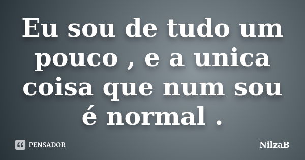 Eu sou de tudo um pouco , e a unica coisa que num sou é normal .... Frase de NilzaB.