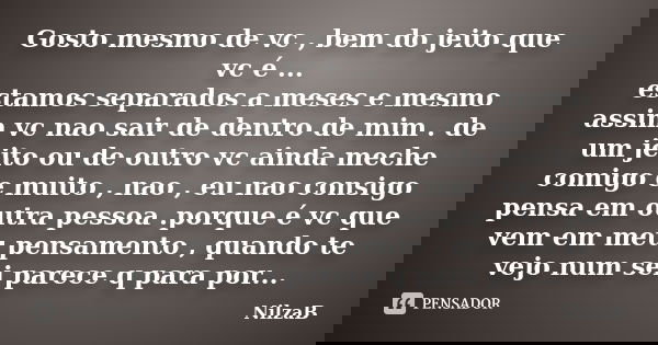 Gosto mesmo de vc , bem do jeito que vc é ... estamos separados a meses e mesmo assim vc nao sair de dentro de mim . de um jeito ou de outro vc ainda meche comi... Frase de NilzaB.