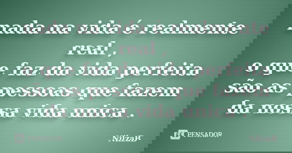 nada na vida é realmente real , o que faz da vida perfeita são as pessoas que fazem da nossa vida unica .... Frase de NilzaB.