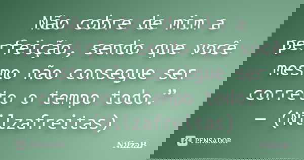 Não cobre de mim a perfeição, sendo que você mesmo não consegue ser correto o tempo todo.” — (Nilzafreitas)... Frase de NilzaB.