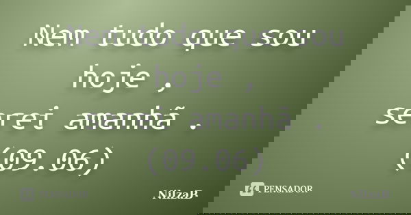 Nem tudo que sou hoje , serei amanhã . (09.06)... Frase de Nilzab.