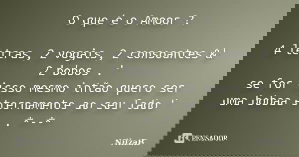 O que é o Amoor ? 4 letras, 2 vogais, 2 consoantes &' 2 bobos . ' se for isso mesmo intão quero ser uma bobaa eternamente ao seu lado ' . *--*... Frase de NilzaB.
