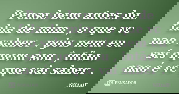 Pense bem antes de fala de mim , o que vc nao saber . pois nem eu sei quem sou , intão nao é vc que vai saber .... Frase de NilzaB.