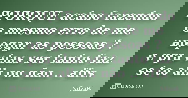 PORQUE acabo fazendo o mesmo erro de me apegar as pessoas ? e pra elas ser tanto faz se to ali ou não .. affs... Frase de NilzaB.