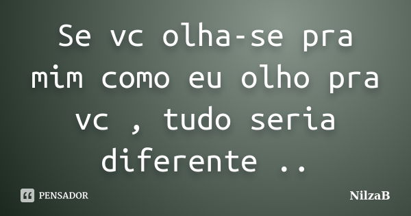 Se vc olha-se pra mim como eu olho pra vc , tudo seria diferente ..... Frase de Nilzab.