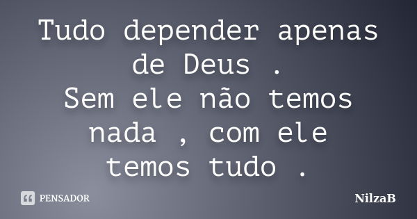 Tudo depender apenas de Deus . Sem ele não temos nada , com ele temos tudo .... Frase de NilzaB.