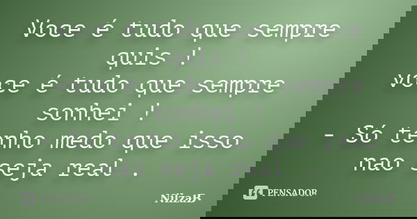 Voce é tudo que sempre quis ! voce é tudo que sempre sonhei ! - Só tenho medo que isso nao seja real .... Frase de NilzaB.