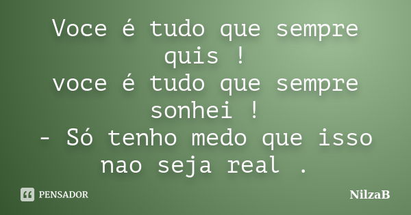 Voce é tudo que sempre quis ! voce é tudo que sempre sonhei ! - Só tenho medo que isso nao seja real .... Frase de NilzaB.