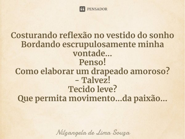 ⁠Costurando reflexão no vestido do sonho
Bordando escrupulosamente minha vontade...
Penso!
Como elaborar um drapeado amoroso?
- Talvez!
Tecido leve?
Que permita... Frase de Nilzangela de Lima Souza.