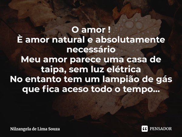 ⁠O amor !
È amor natural e absolutamente necessário
Meu amor parece uma casa de taipa, sem luz elétrica
No entanto tem um lampião de gás que fica aceso todo o t... Frase de Nilzangela de Lima Souza.