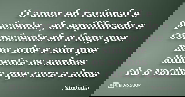 O amor eh racional e paciente , eh equilibrado e consciente eh o fogo que nao arde e sim que alimenta os sonhos eh a vacina que cura a alma... Frase de Nimbuka.