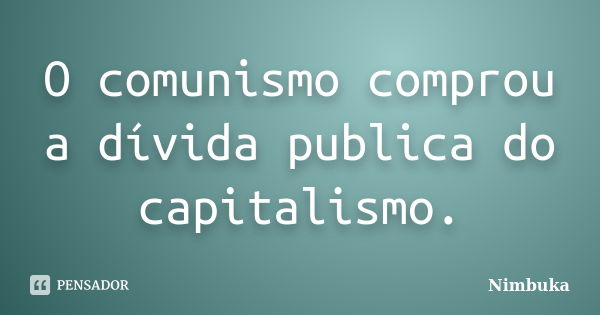 O comunismo comprou a dívida publica do capitalismo.... Frase de Nimbuka.