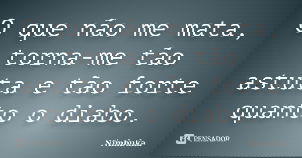 O que não me mata, torna-me tão astuta e tão forte quanto o diabo.... Frase de Nimbuka.